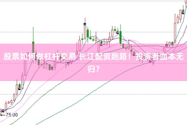 股票如何做杠杆交易 长江配资跑路！投资者血本无归？