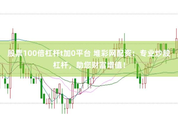 股票100倍杠杆t加0平台 堆彩网配资：专业炒股杠杆，助您财富增值！