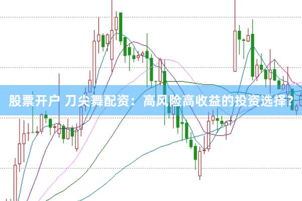 股票开户 刀尖舞配资：高风险高收益的投资选择？