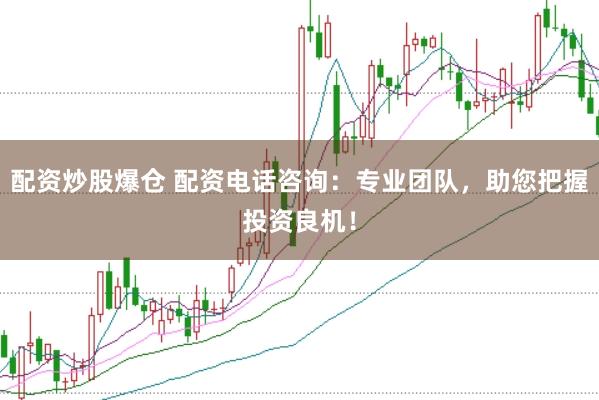 配资炒股爆仓 配资电话咨询：专业团队，助您把握投资良机！