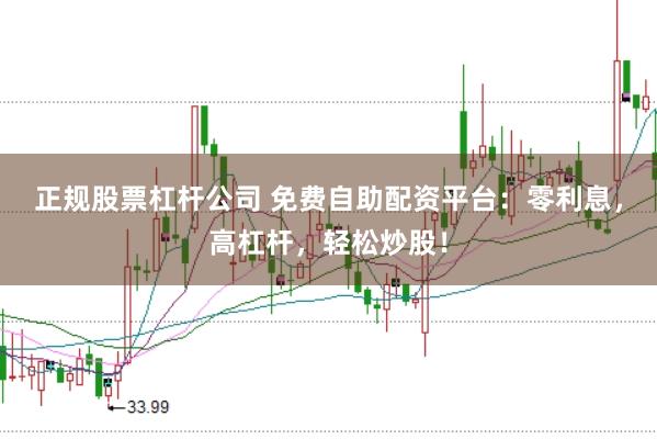 正规股票杠杆公司 免费自助配资平台：零利息，高杠杆，轻松炒股！