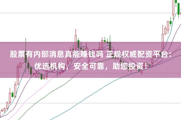 股票有内部消息真能赚钱吗 正规权威配资平台：优选机构，安全可靠，助您投资！