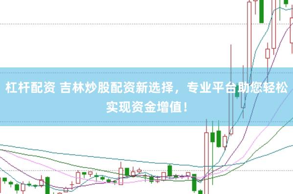 杠杆配资 吉林炒股配资新选择，专业平台助您轻松实现资金增值！