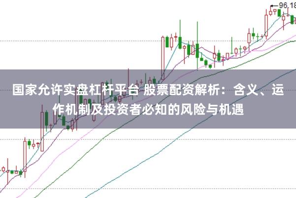 国家允许实盘杠杆平台 股票配资解析：含义、运作机制及投资者必知的风险与机遇