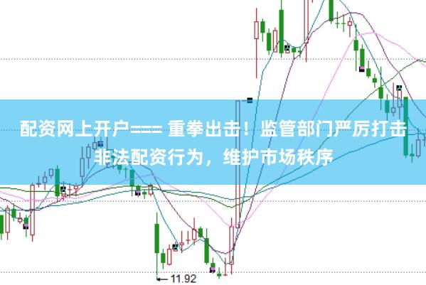 配资网上开户=== 重拳出击！监管部门严厉打击非法配资行为，维护市场秩序