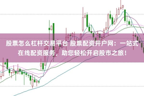 股票怎么杠杆交易平台 股票配资开户网:一站式在线配资服务,助您轻松开启股市之旅!