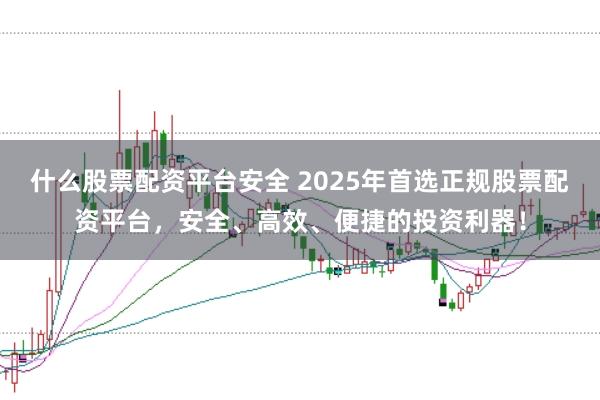 什么股票配资平台安全 2025年首选正规股票配资平台,安全、高效、便捷的投资利器!