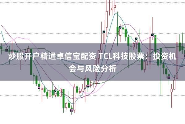 炒股开户精通卓信宝配资 TCL科技股票：投资机会与风险分析