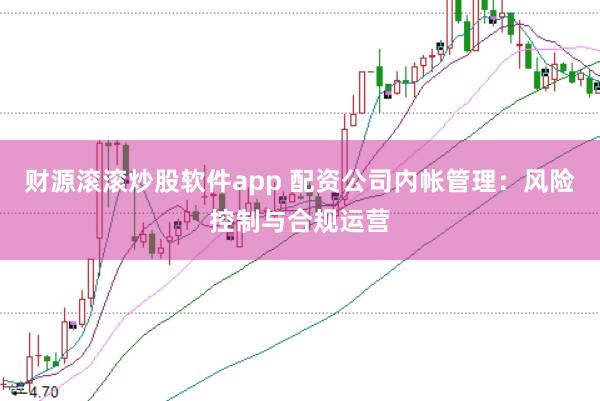 财源滚滚炒股软件app 配资公司内帐管理：风险控制与合规运营