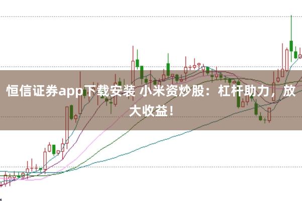 恒信证券app下载安装 小米资炒股：杠杆助力，放大收益！