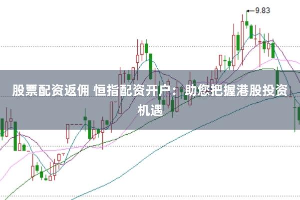 股票配资返佣 恒指配资开户：助您把握港股投资机遇