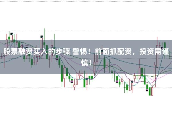 股票融资买入的步骤 警惕!前面抓配资,投资需谨慎!