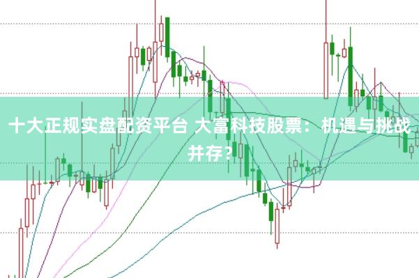 十大正规实盘配资平台 大富科技股票：机遇与挑战并存？