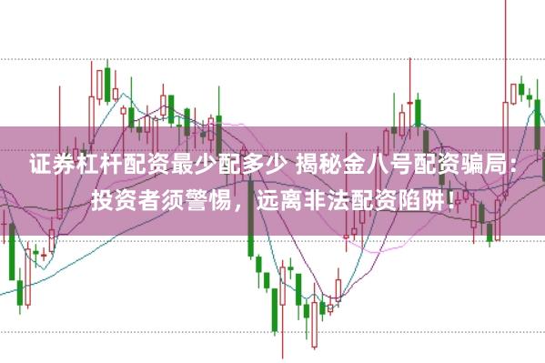 证券杠杆配资最少配多少 揭秘金八号配资骗局:投资者须警惕,远离非法配资陷阱!
