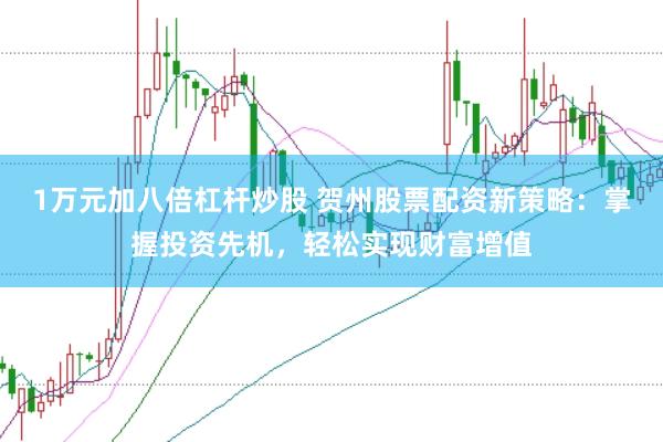 1万元加八倍杠杆炒股 贺州股票配资新策略:掌握投资先机,轻松实现财富增值