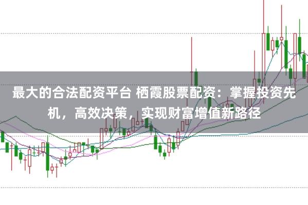 最大的合法配资平台 栖霞股票配资:掌握投资先机,高效决策,实现财富增值新路径