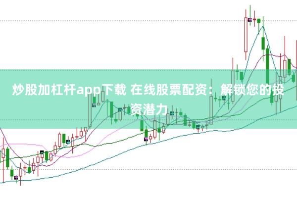 炒股加杠杆app下载 在线股票配资:解锁您的投资潜力