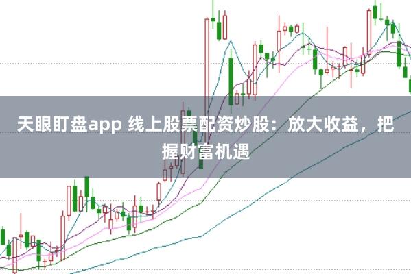 天眼盯盘app 线上股票配资炒股：放大收益，把握财富机遇