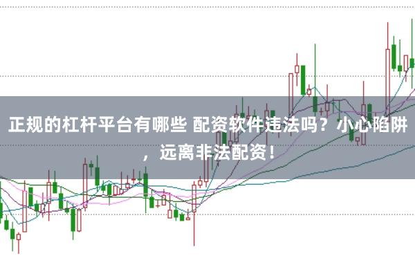 正规的杠杆平台有哪些 配资软件违法吗？小心陷阱，远离非法配资！