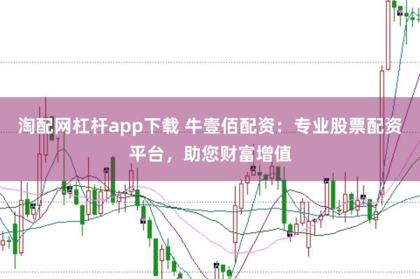 淘配网杠杆app下载 牛壹佰配资:专业股票配资平台,助您财富增值