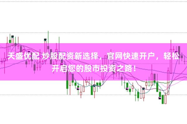 天盛优配 炒股配资新选择，官网快速开户，轻松开启您的股市投资之路！