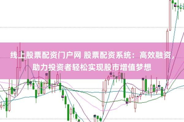 线上股票配资门户网 股票配资系统：高效融资，助力投资者轻松实现股市增值梦想