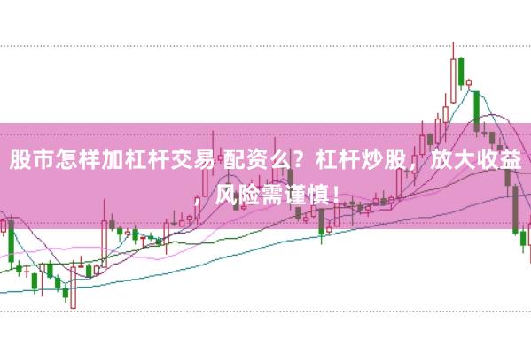 股市怎样加杠杆交易 配资么？杠杆炒股，放大收益，风险需谨慎！