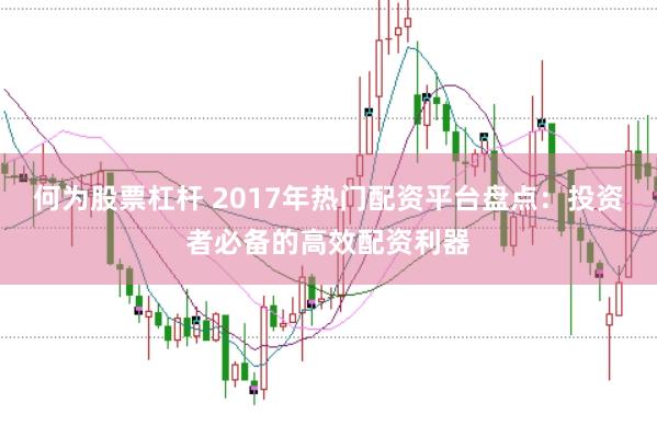 何为股票杠杆 2017年热门配资平台盘点:投资者必备的高效配资利器