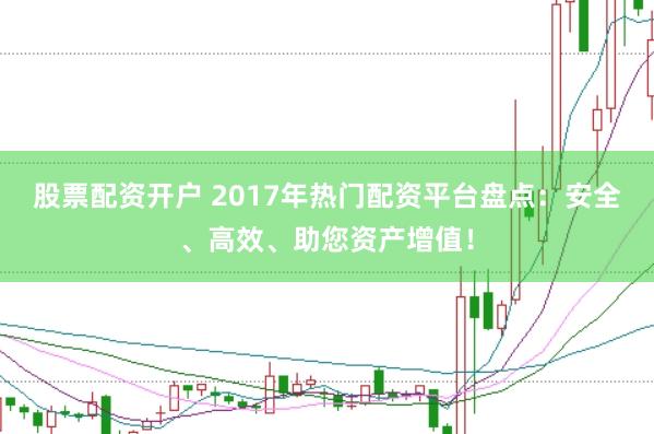 股票配资开户 2017年热门配资平台盘点：安全、高效、助您资产增值！