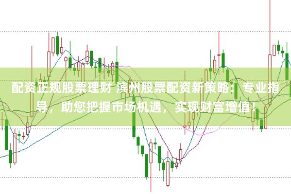 配资正规股票理财 滨州股票配资新策略：专业指导，助您把握市场机遇，实现财富增值！