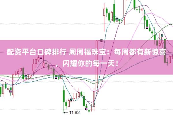 配资平台口碑排行 周周福珠宝：每周都有新惊喜，闪耀你的每一天！