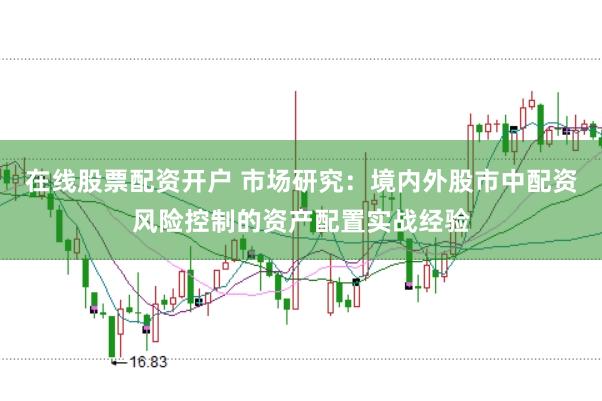 在线股票配资开户 市场研究：境内外股市中配资风险控制的资产配置实战经验