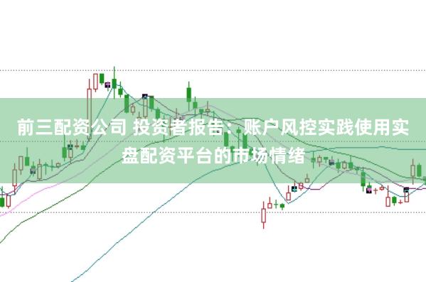 前三配资公司 投资者报告:账户风控实践使用实盘配资平台的市场情绪