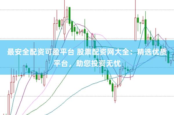 最安全配资可盈平台 股票配资网大全：精选优质平台，助您投资无忧