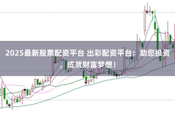 2025最新股票配资平台 出彩配资平台:助您投资,成就财富梦想!