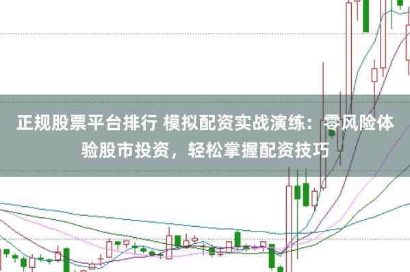 正规股票平台排行 模拟配资实战演练:零风险体验股市投资,轻松掌握配资技巧