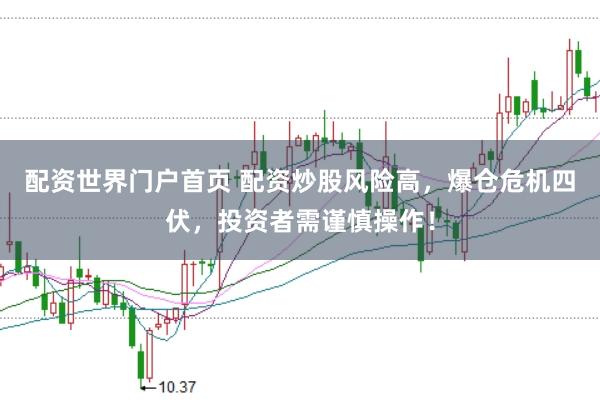 配资世界门户首页 配资炒股风险高,爆仓危机四伏,投资者需谨慎操作!