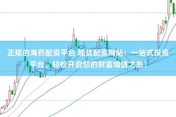 正规的海药配资平台 现货配资网站：一站式投资平台，轻松开启您的财富增值之旅！