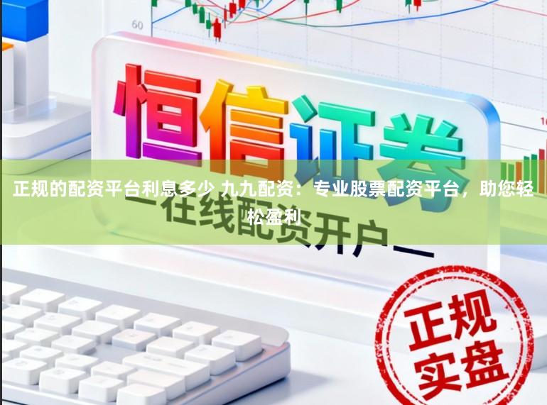 正规的配资平台利息多少 九九配资：专业股票配资平台，助您轻松盈利