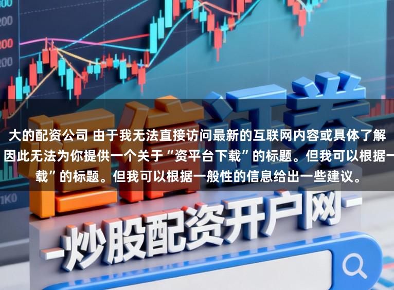 大的配资公司 由于我无法直接访问最新的互联网内容或具体了解某个配资平台的最新情况，因此无法为你提供一个关于“资平台下载”的标题。但我可以根据一般性的信息给出一些建议。