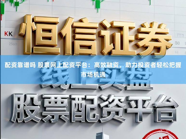 配资靠谱吗 股票网上配资平台：高效融资，助力投资者轻松把握市场机遇