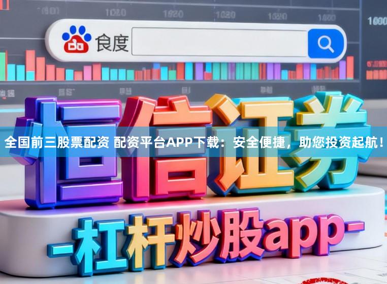 全国前三股票配资 配资平台APP下载：安全便捷，助您投资起航！