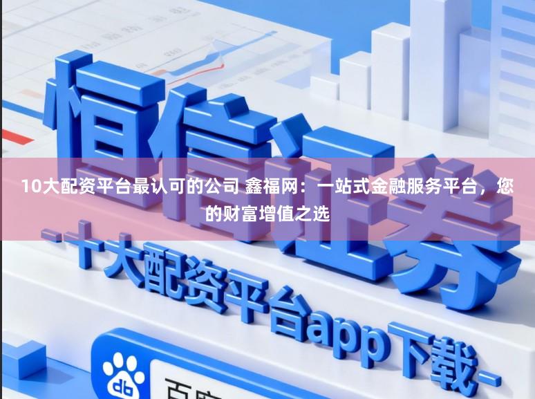 10大配资平台最认可的公司 鑫福网：一站式金融服务平台，您的财富增值之选