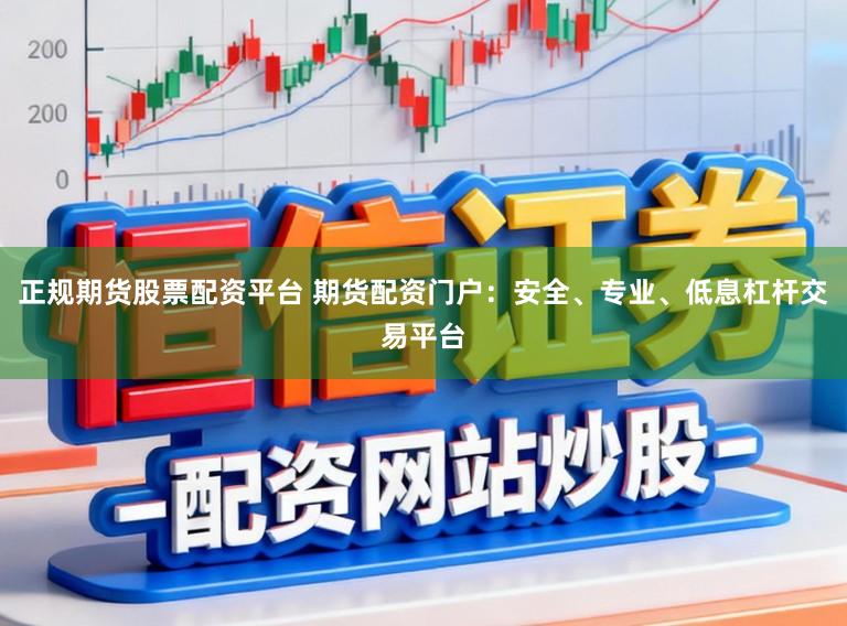 正规期货股票配资平台 期货配资门户：安全、专业、低息杠杆交易平台