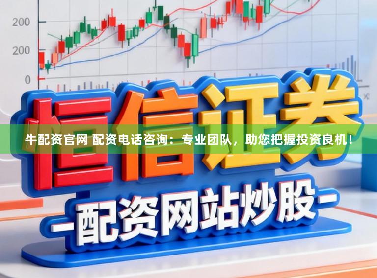 牛配资官网 配资电话咨询：专业团队，助您把握投资良机！