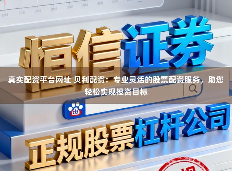 真实配资平台网址 贝利配资：专业灵活的股票配资服务，助您轻松实现投资目标