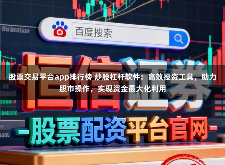 股票交易平台app排行榜 炒股杠杆软件：高效投资工具，助力股市操作，实现资金最大化利用