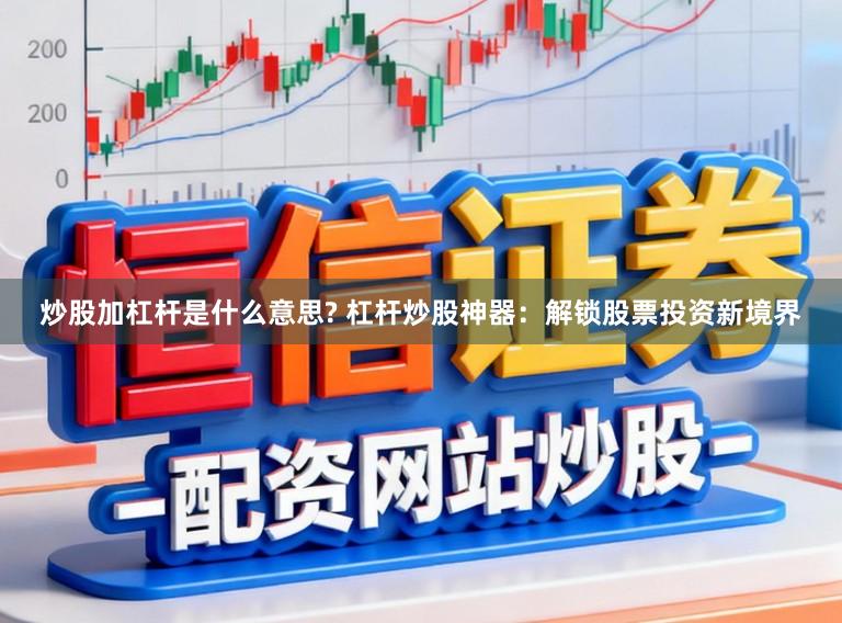 炒股加杠杆是什么意思? 杠杆炒股神器：解锁股票投资新境界