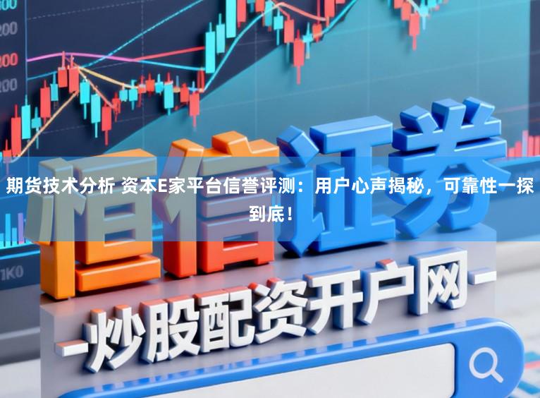 期货技术分析 资本E家平台信誉评测：用户心声揭秘，可靠性一探到底！