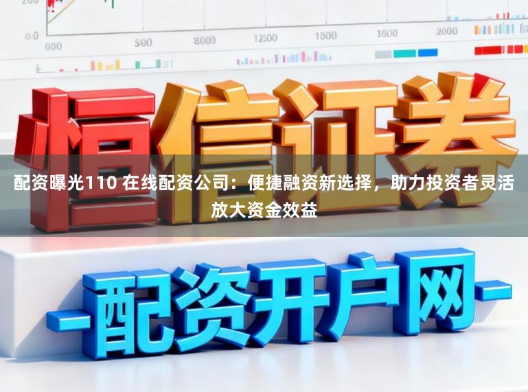 配资曝光110 在线配资公司：便捷融资新选择，助力投资者灵活放大资金效益